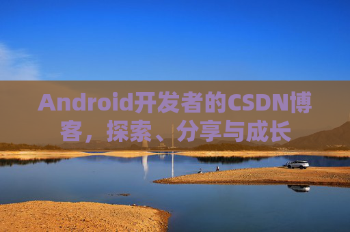 Android开发者的CSDN博客,探索、分享与成长